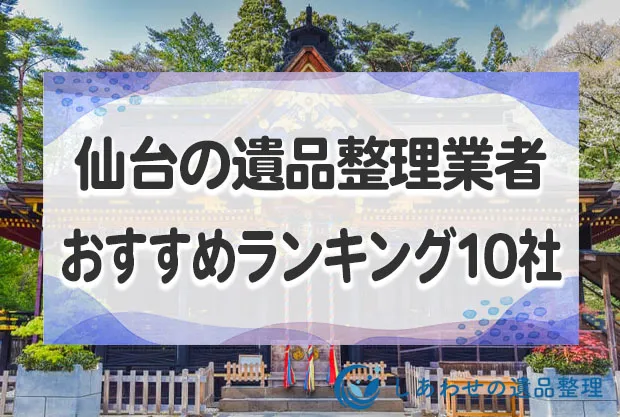 仙台市の遺品整理・生前整理業者で口コミが良いおすすめランキングTOP10社を紹介！