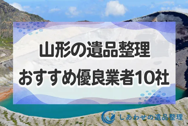 山形県・山形市の口コミが良い遺品整理・生前整理のおすすめ優良業者10社！見積相場も解説！