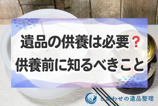 遺品の供養は必要？供養する方法と供養の前に知っておくべきこと