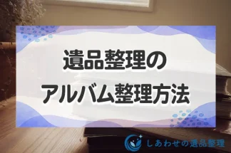 遺品整理でアルバムの整理・処分方法とは？進まないなら「基準」を明確に！