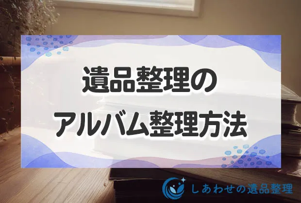 遺品整理でアルバムの整理・処分方法とは？進まないなら「基準」を明確に！