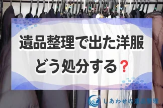 遺品整理で出た大量の洋服・衣類はどうする？処分費用相場や後悔しない手放し方を解説