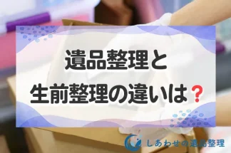 遺品整理と生前整理の違いとは？それぞれのメリット・デメリットと注意点！