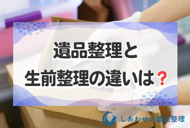 遺品整理と生前整理の違いとは？それぞれのメリット・デメリットと注意点！