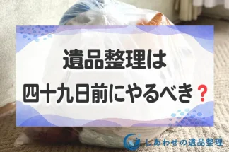 遺品整理は四十九日前に行うべき？親の死後いつから開始するのが良いか