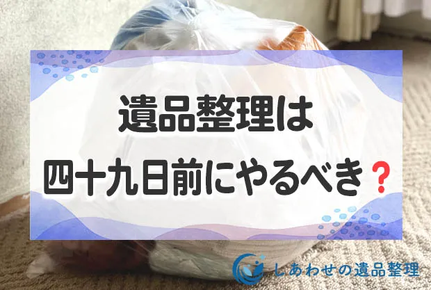 遺品整理は四十九日前に行うべき？親の死後いつから開始するのが良いか