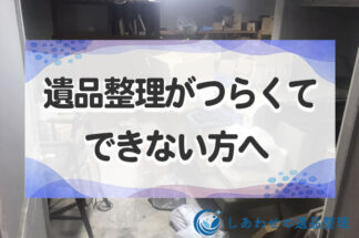 遺品整理がつらくてできない方へ。心の整理と自分だけで悩まない方法