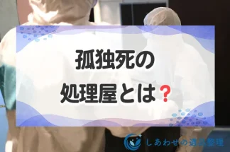 孤独死の処理屋とは？業者のサービス内容と料金相場・業者の選び方を解説します
