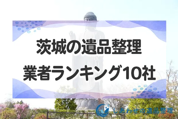 茨城県の遺品整理・生前整理業者ランキング10社！評判が良い業者を厳選して紹介します！