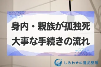 身内・親族が孤独死したときの流れと手続き方法・遺品整理と相続について解説