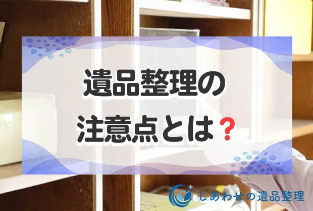 遺品整理の注意点とは？トラブルにならないための進め方と気をつけること！