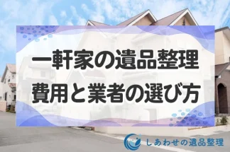一軒家の遺品整理費用の相場と優良業者の選び方！間取り別の料金からコスト節約術まで