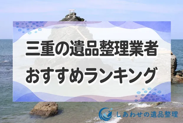 三重の遺品整理・生前整理業者おすすめランキング15社！見積もりが安い業者を比較！