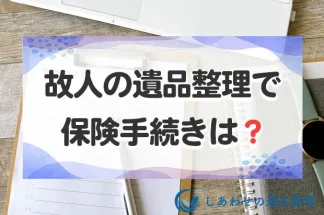 故人の遺品整理で保険手続きはどうする？手続きの方法と流れ・注意点を解説