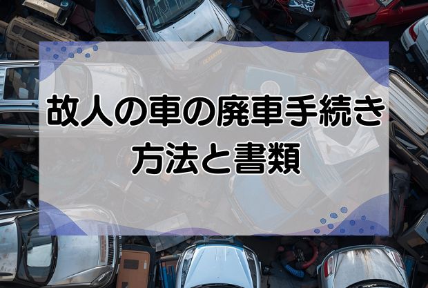 故人の車の廃車手続き方法と必要な書類を解説！後回しにするデメリットも紹介！
