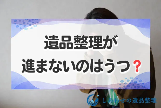 遺品整理が進まないのはうつ？片付けられないときの対処法を解説