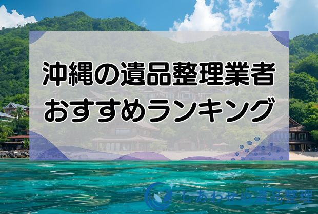 沖縄の安い遺品整理・生前整理業者おすすめランキング10社！安い優良業者を厳選！
