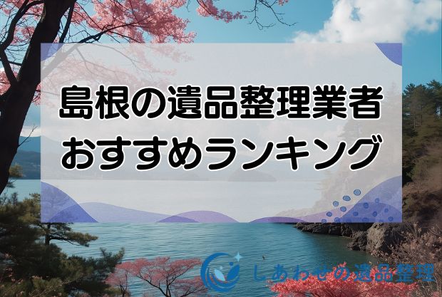 島根の安い遺品整理・生前整理業者おすすめランキング10社！口コミ評判が良い業者を厳選！