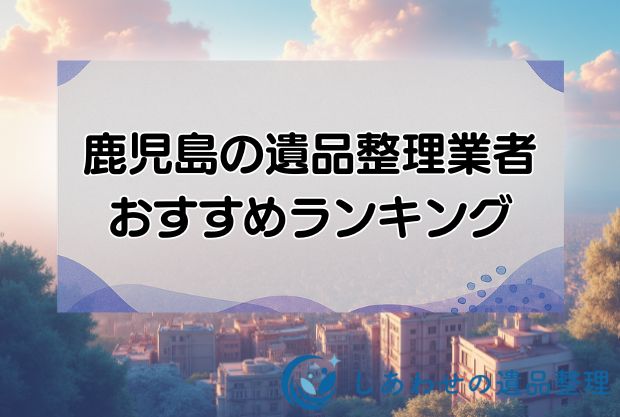 鹿児島の安い遺品整理・生前整理業者おすすめランキング10社！即日対応業者を厳選！