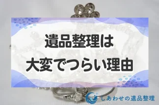 遺品整理は大変でつらい理由と悲しくて進まない時の対処法