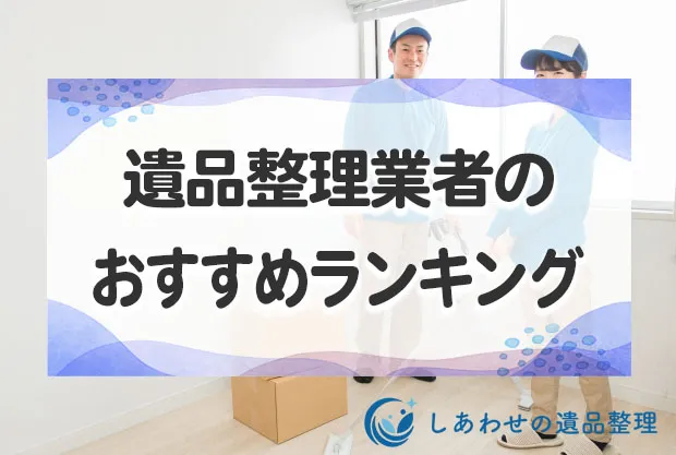 遺品整理業者のおすすめランキング12選！口コミ・評判が良い優良業者を徹底比較