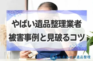 やばい遺品整理業者が急増！被害事例と見破るコツ、遭遇した際の対処法を解説！