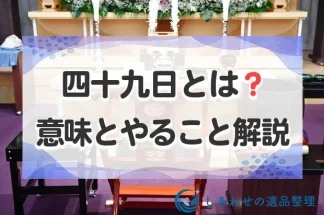 四十九日とは？意味と葬儀後から四十九日法要前後にすること・準備の方法を解説