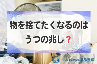 物を捨てたくなるのはうつ？全部捨てたい心理と断捨離の効果について解説！