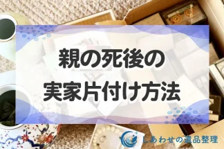 親の死後の実家片付け！亡くなった後にやるべきことを5ステップで紹介