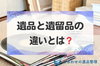 遺品と遺留品の違いとは？意味の違いと処分方法の違いを解説！