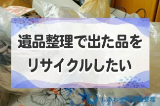 遺品整理で出た品をリサイクルしたい！リサイクル回収ができる業者も紹介！