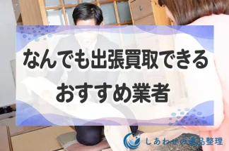 なんでも出張買取できるおすすめ業者10選！安全な不用品買取の業者を厳選！