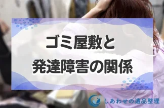 ゴミ屋敷と発達障害の関係！物が捨てられない・片付けられない原因と対策