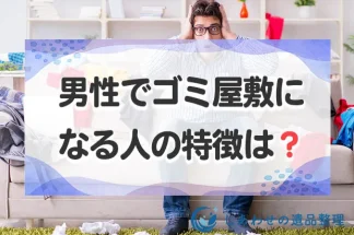 男性でゴミ屋敷になる人の特徴は？収集癖がポイント！ゴミ屋敷脱出のコツも紹介