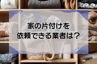 家の整理・片付けを依頼できる業者は？料金相場と依頼するメリットを解説！