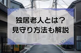 独居老人とは？一人暮らしの高齢者の見守り・支援方法を紹介します