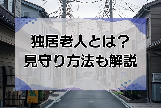 独居老人とは？一人暮らしの高齢者の見守り・支援方法を紹介します
