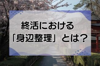 終活における「身辺整理」とは？身辺整理すべき7つことも詳しく解説します