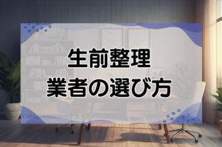 生前整理の業者の選び方とおすすめ業者を紹介！よくあるトラブルも解説します