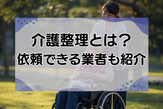 介護整理とは？介護整理が必要な理由とコツ、依頼できる業者を紹介！