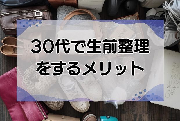 生前整理を30代から始める人が続出！メリットや理由を解説