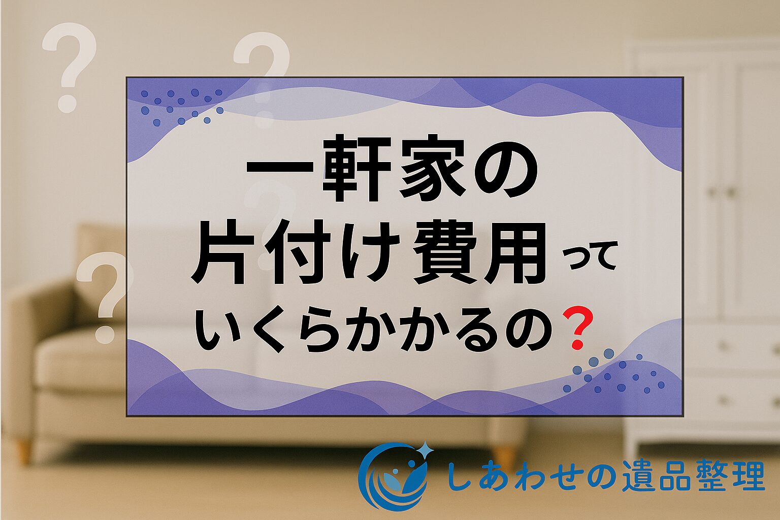 一軒家の片付け費用はいくら？相場から安く抑えるコツまで徹底解説