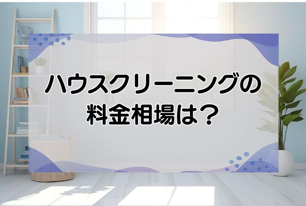 【2025年】ハウスクリーニングの料金相場は？場所・間取り・状況別の相場を解説