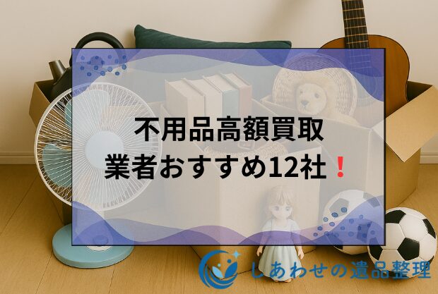 不用品をなんでも買取できる高額買取業者おすすめ12社！不用品売るならどこがいい？