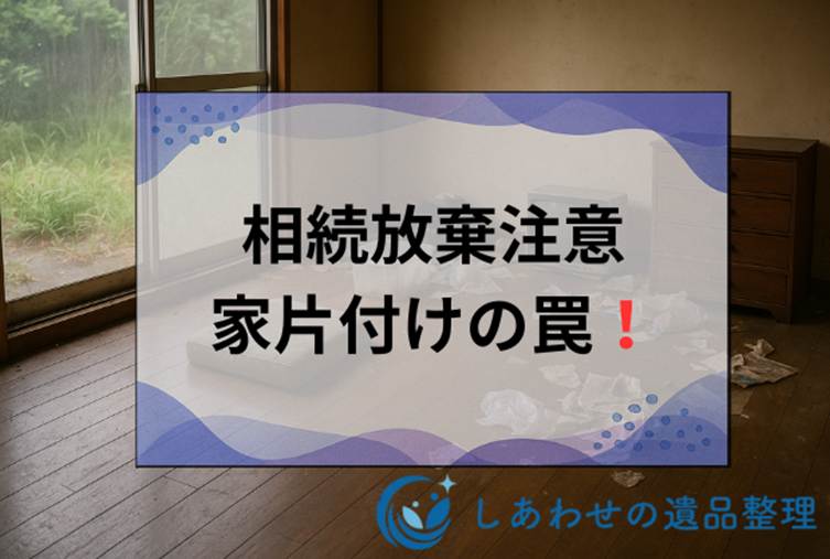 相続放棄するなら家の片付けは要注意！単純承認を避ける安全な方法