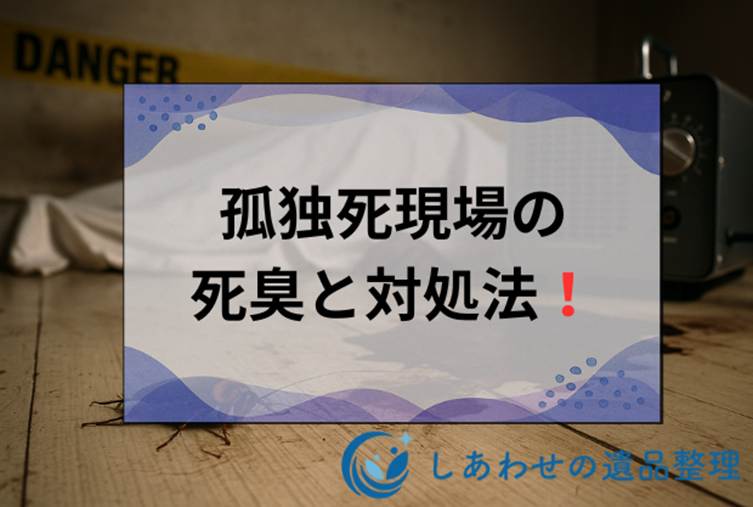 死体の匂いとは？孤独死現場の死臭の特徴から特殊清掃による消臭まで解説