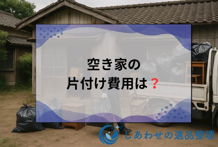 空き家の片付け費用は？相場・業者選び・補助金で賢く節約する方法！