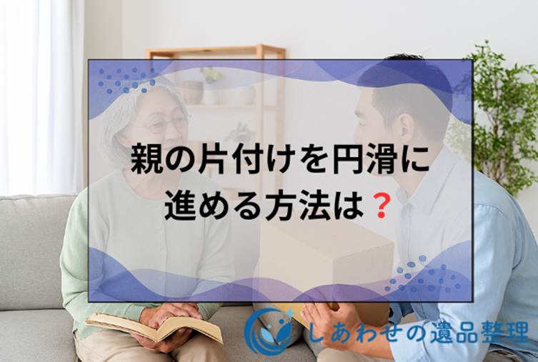 親の片付けを円滑に進める方法は？実家の整理で失敗しない説得術と費用相場を解説