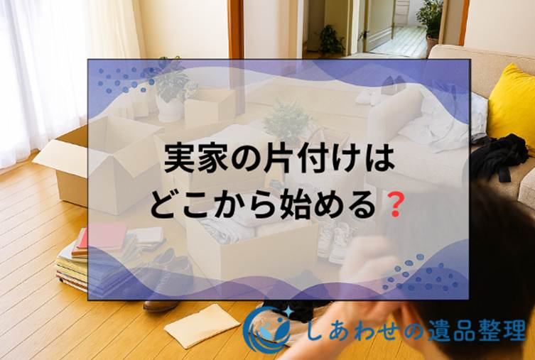 実家の片付けはどこから始める？親の説得方法と業者の費用相場まで徹底解説