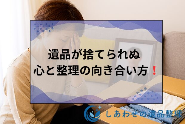 亡くなった人の物が捨てられない理由はと罪悪感を和らげる遺品整理の進め方